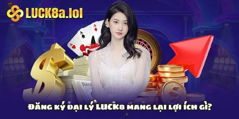 Đăng ký đại lý LUCK8 mang lại lợi ích gì?