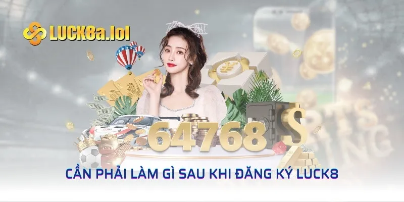 Cần phải làm gì sau khi đăng ký LUCK8