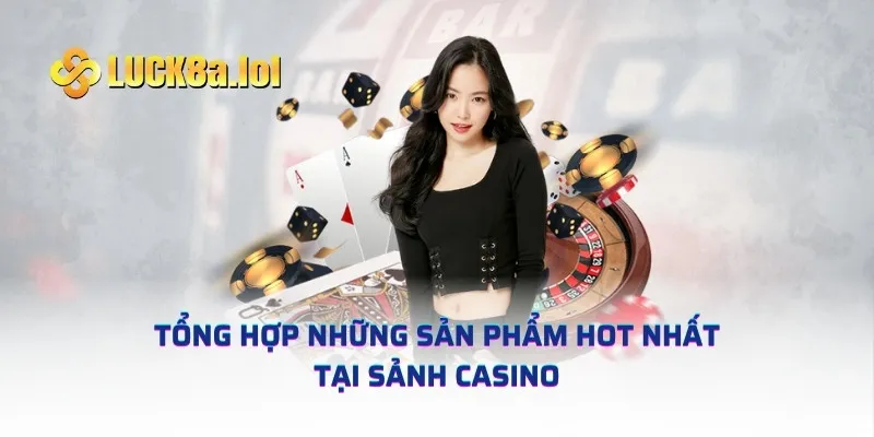 Tổng hợp những sản phẩm hot nhất tại sảnh casino