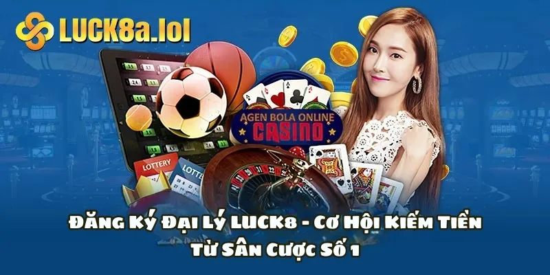 Đăng Ký Đại Lý LUCK8 - Cơ Hội Kiếm Tiền Từ Sân Cược Số 1