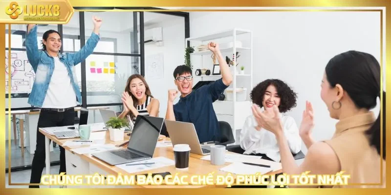 Chúng tôi đảm bảo các chế độ phúc lợi tốt nhất