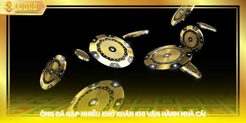 Ông đã gặp nhiều khó khăn khi vận hành nhà cái